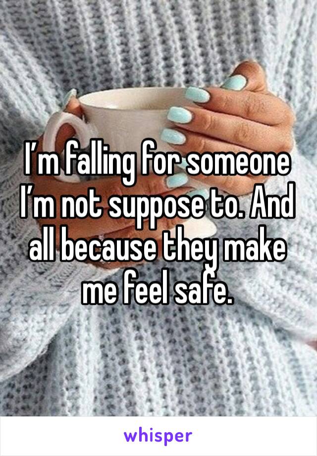 I’m falling for someone I’m not suppose to. And all because they make me feel safe.