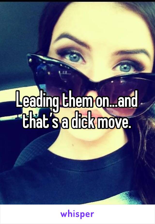 Leading them on...and that’s a dick move. 