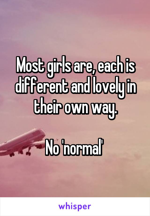 Most girls are, each is different and lovely in their own way.

No 'normal' 