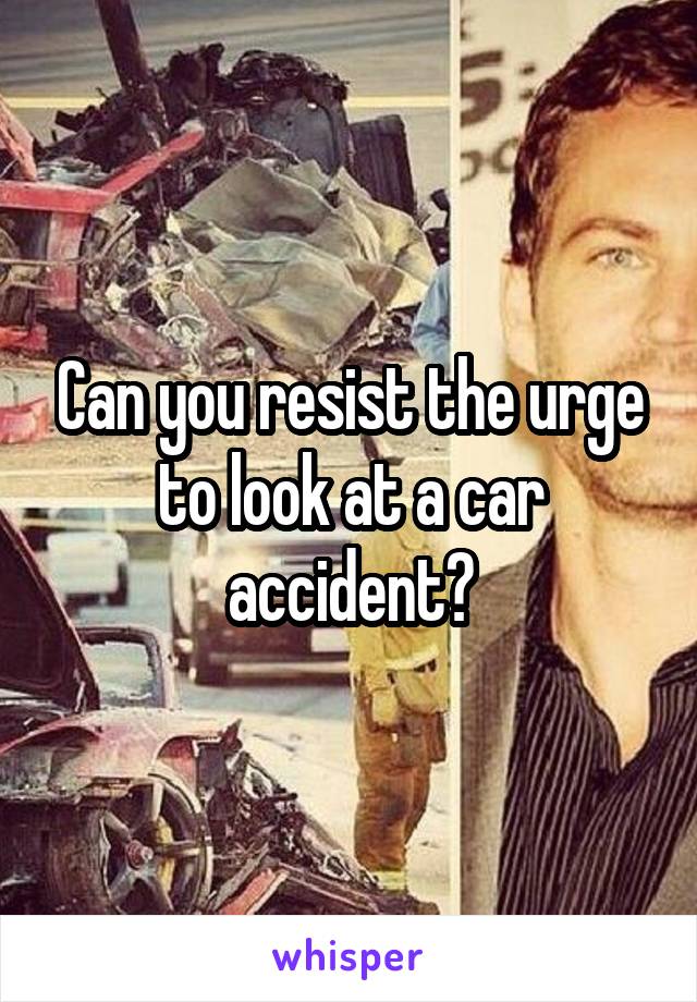 Can you resist the urge to look at a car accident?