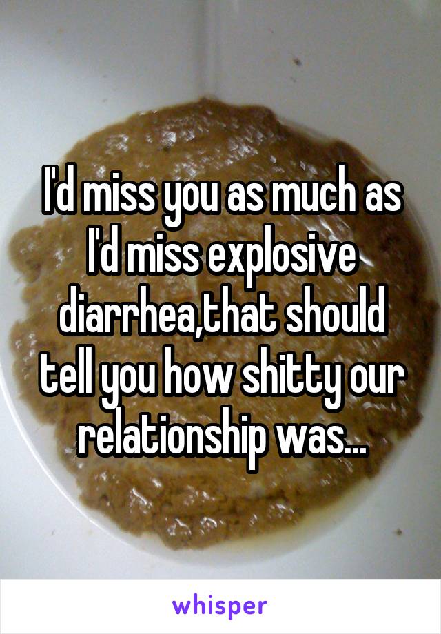 I'd miss you as much as I'd miss explosive diarrhea,that should tell you how shitty our relationship was...