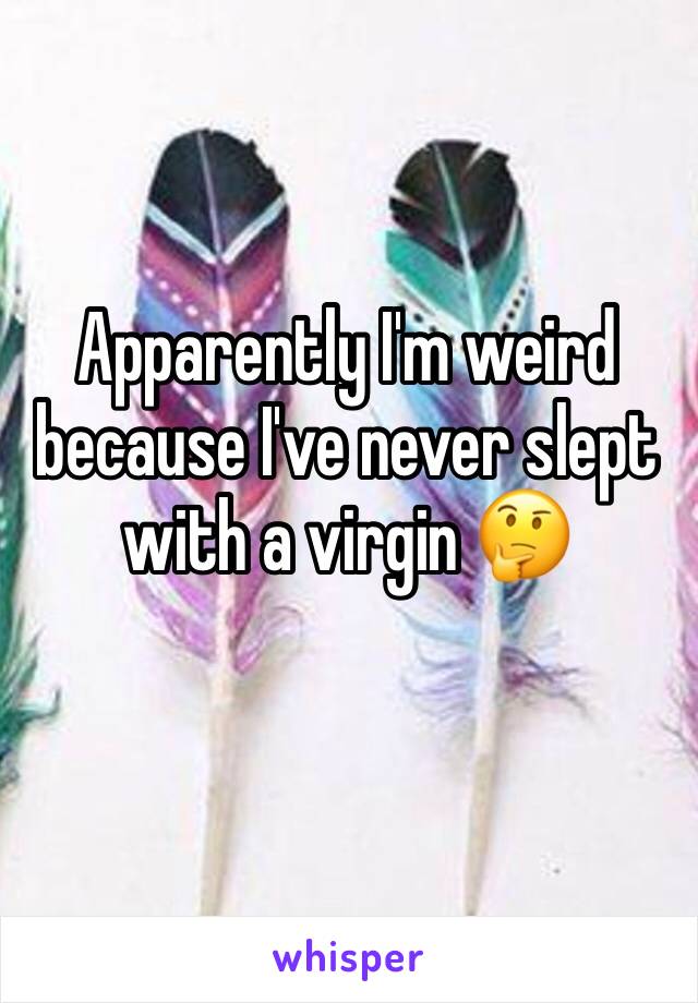 Apparently I'm weird because I've never slept with a virgin 🤔 