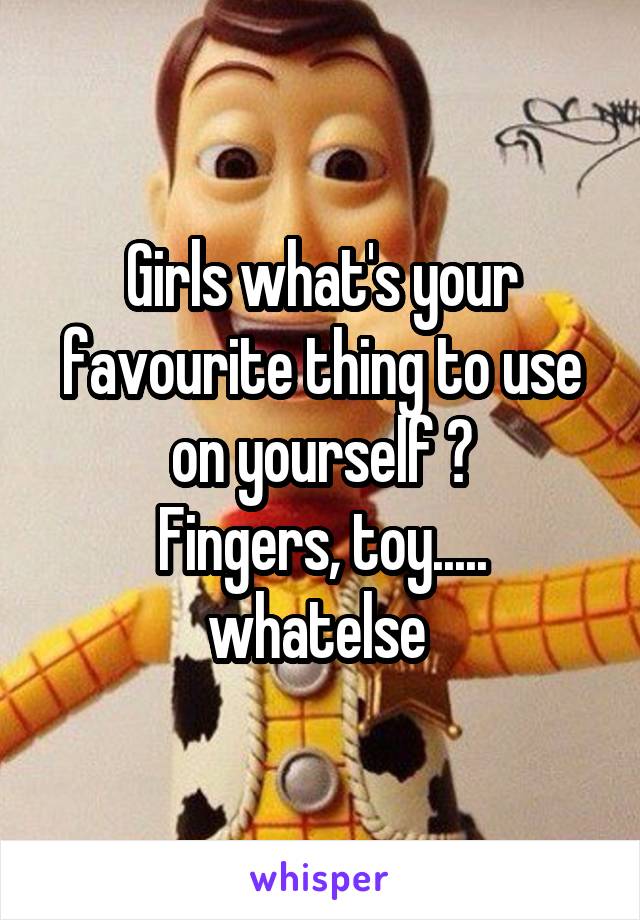 Girls what's your favourite thing to use on yourself ?
Fingers, toy..... whatelse 