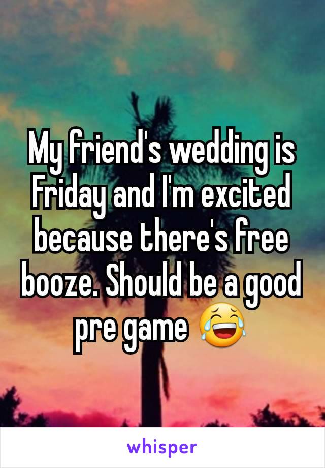 My friend's wedding is Friday and I'm excited because there's free booze. Should be a good pre game 😂