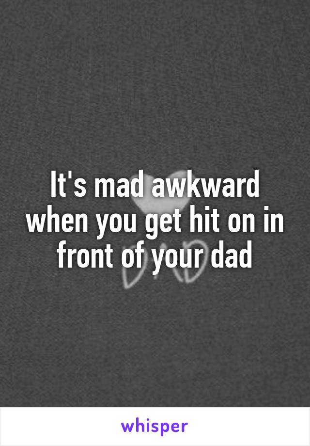 It's mad awkward when you get hit on in front of your dad