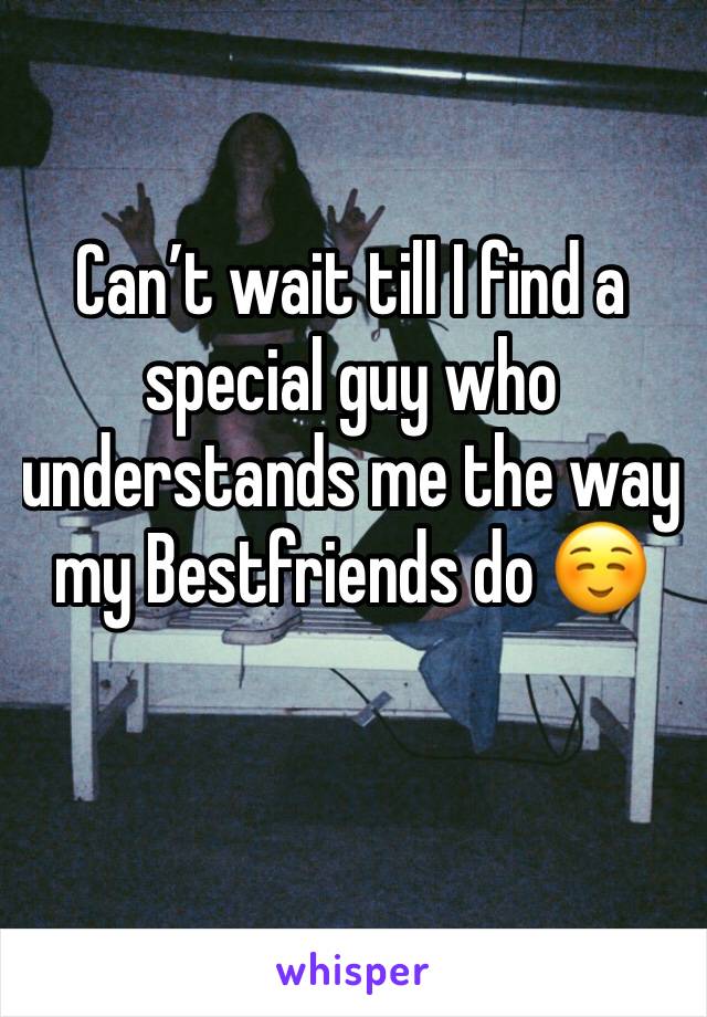 Can’t wait till I find a special guy who understands me the way my Bestfriends do ☺️