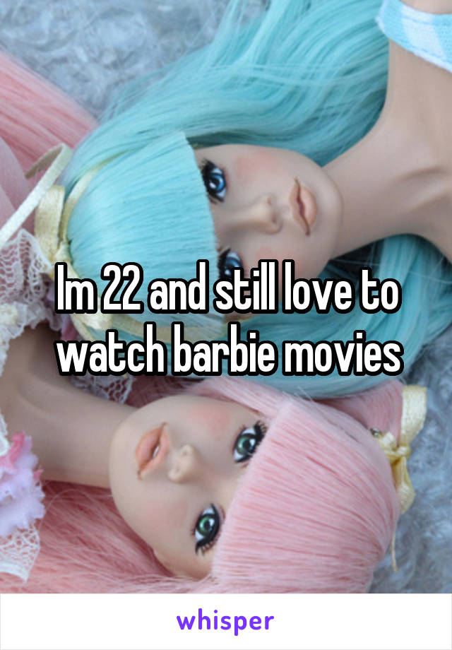 Im 22 and still love to watch barbie movies
