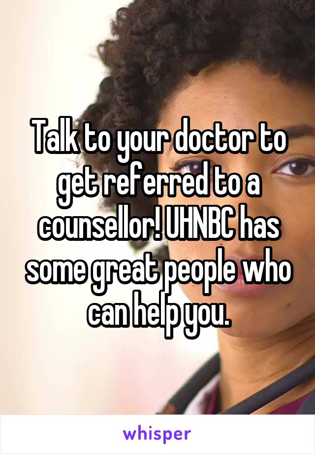 Talk to your doctor to get referred to a counsellor! UHNBC has some great people who can help you.