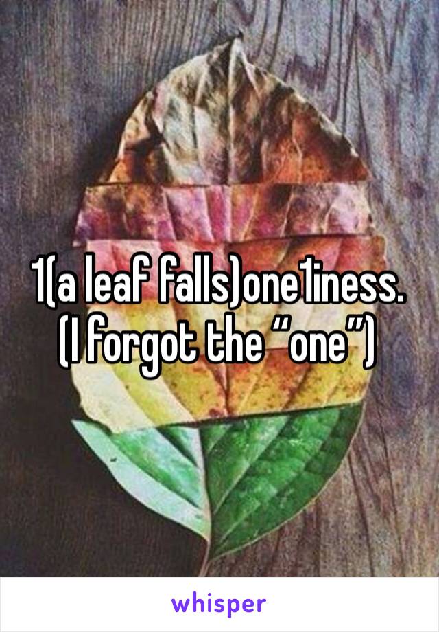 1(a leaf falls)one1iness.
(I forgot the “one”)