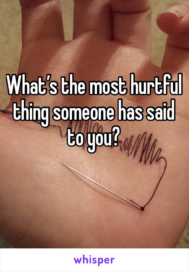 What’s the most hurtful thing someone has said to you?