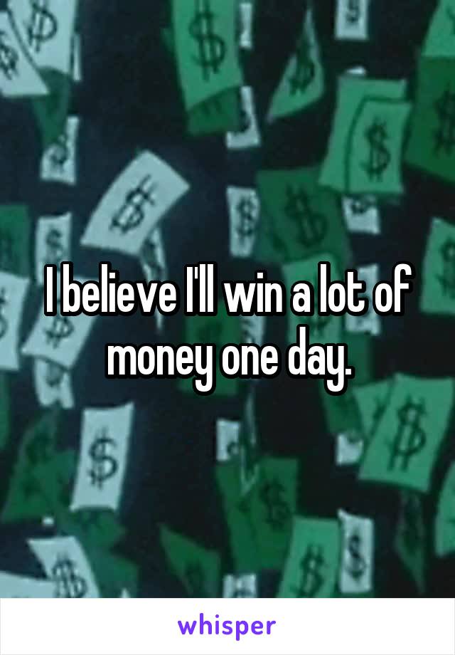 I believe I'll win a lot of money one day.