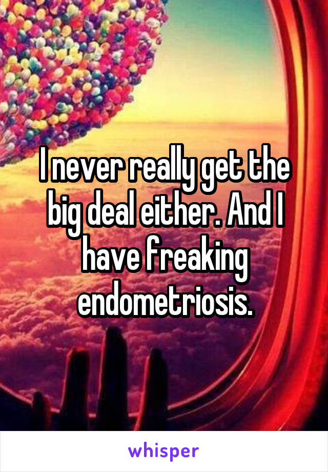 I never really get the big deal either. And I have freaking endometriosis.