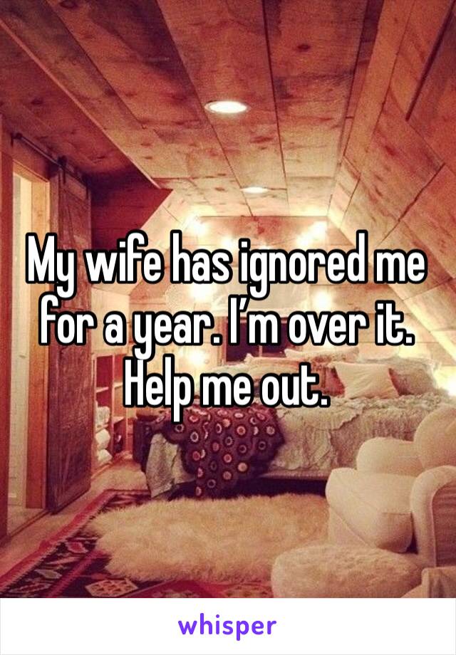 My wife has ignored me for a year. I’m over it. Help me out. 