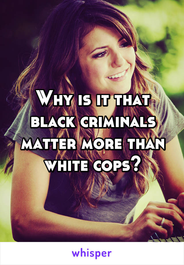 Why is it that black criminals matter more than white cops?