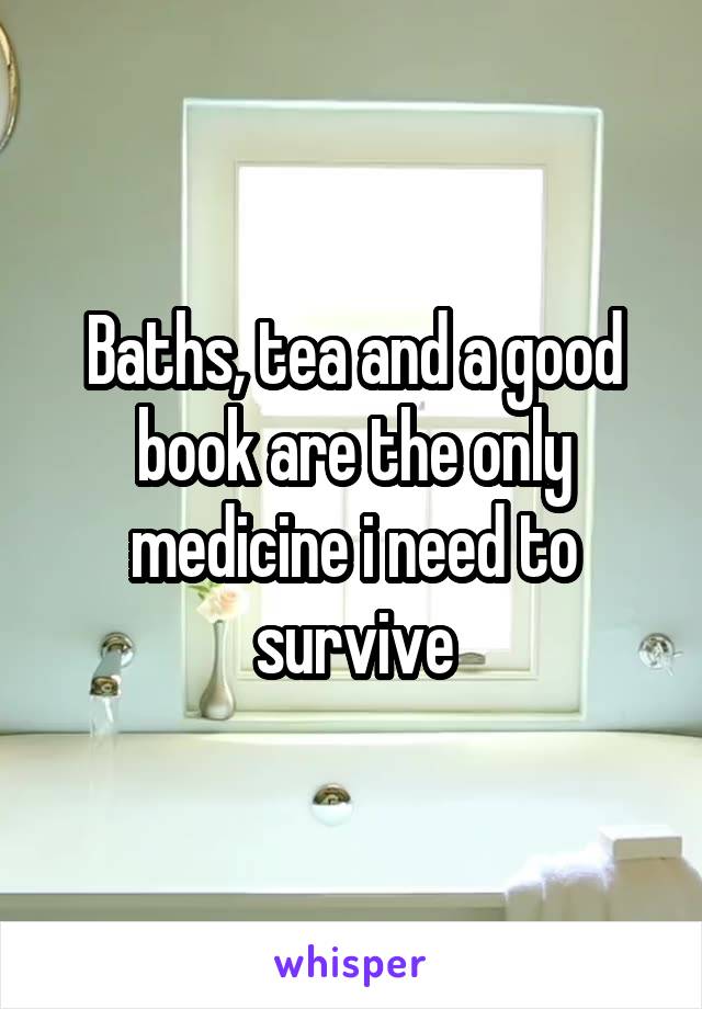 Baths, tea and a good book are the only medicine i need to survive