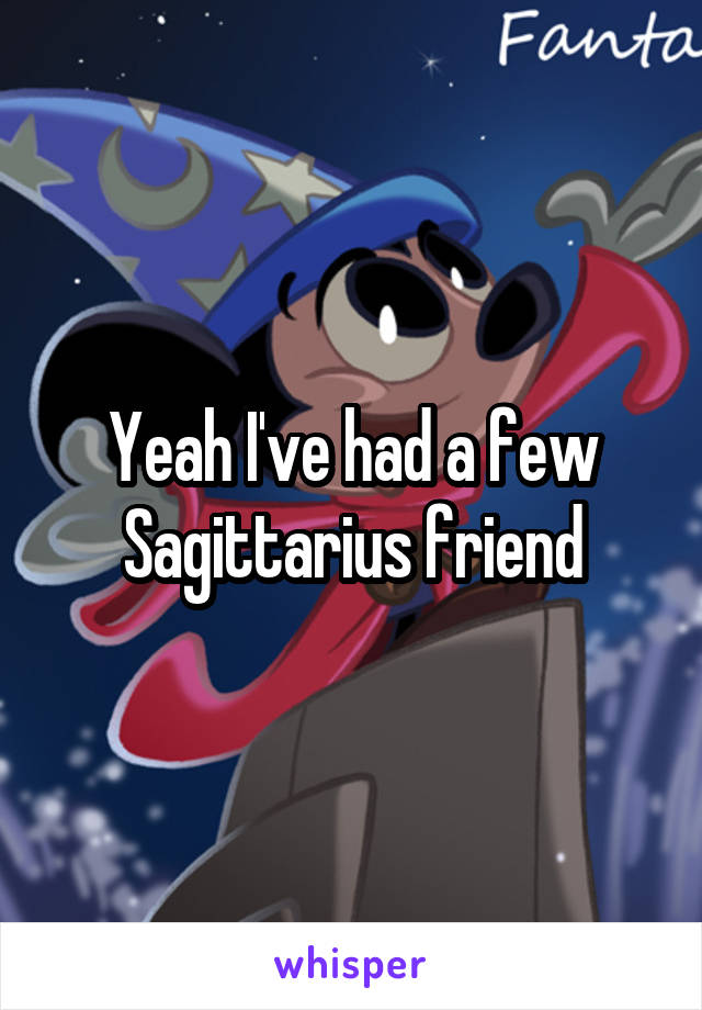 Yeah I've had a few Sagittarius friend