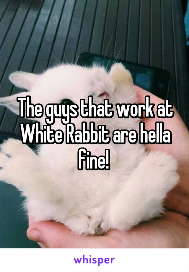 The guys that work at White Rabbit are hella fine! 