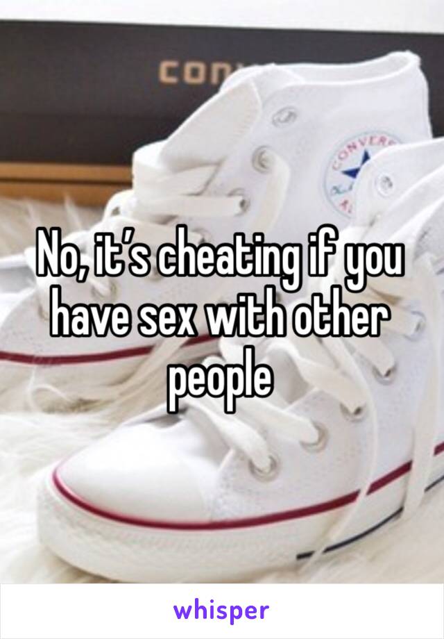 No, it’s cheating if you have sex with other people