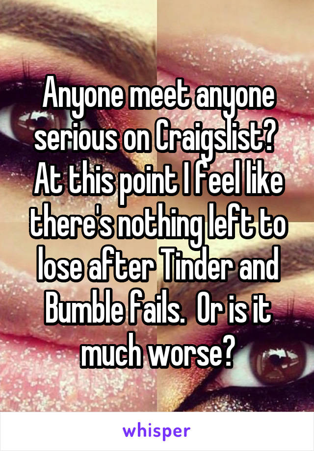 Anyone meet anyone serious on Craigslist?  At this point I feel like there's nothing left to lose after Tinder and Bumble fails.  Or is it much worse?