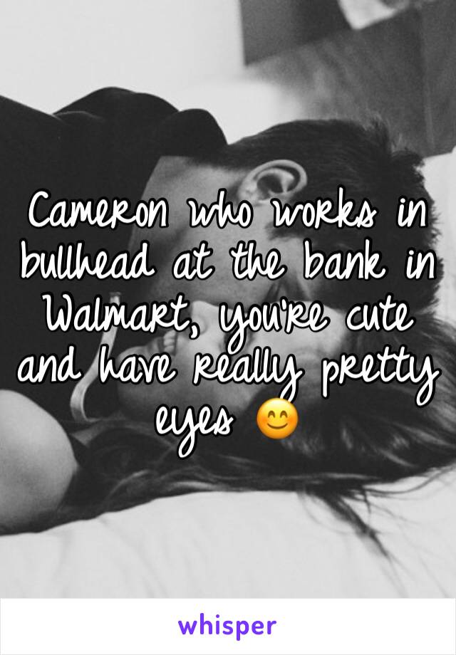 Cameron who works in bullhead at the bank in Walmart, you’re cute and have really pretty eyes 😊