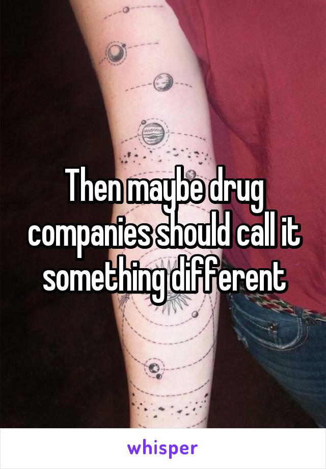 Then maybe drug companies should call it something different