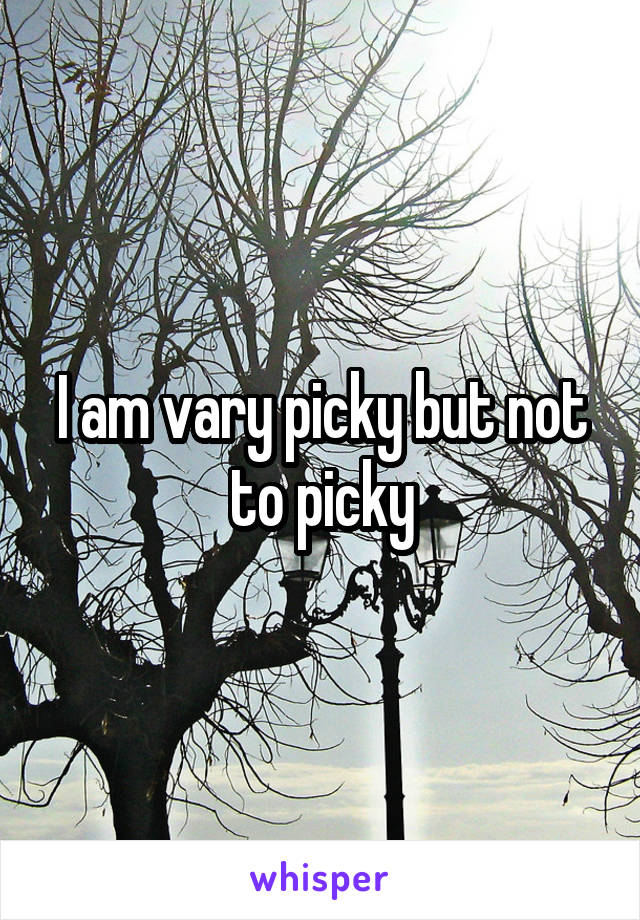 I am vary picky but not to picky