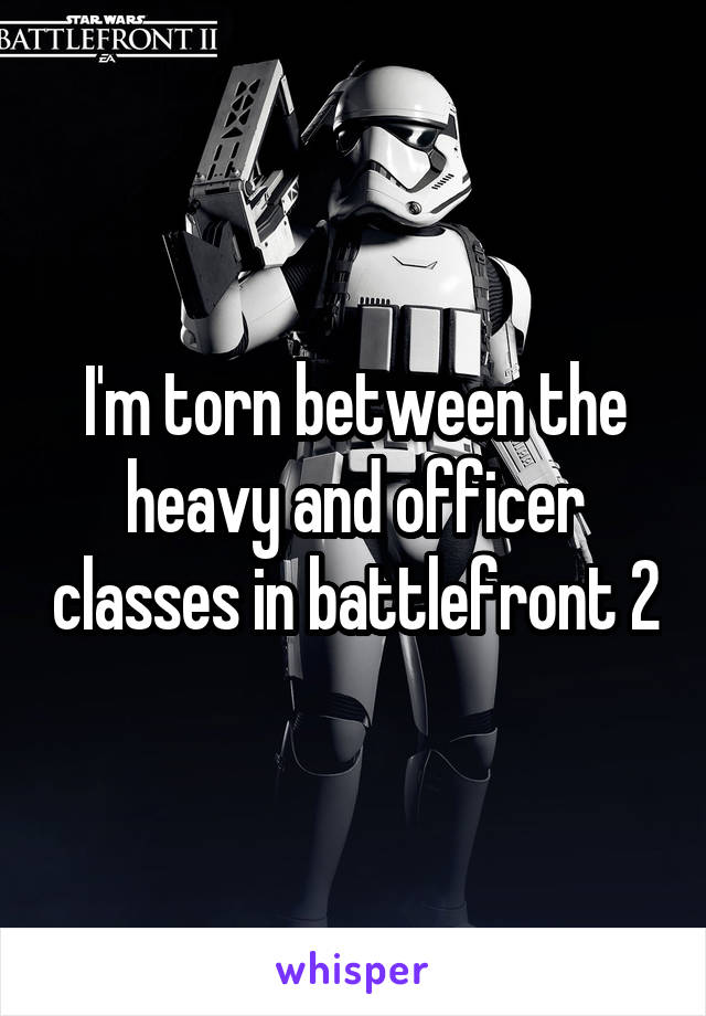 I'm torn between the heavy and officer classes in battlefront 2