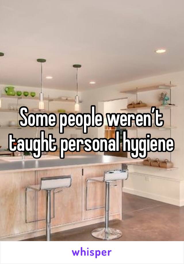 Some people weren’t taught personal hygiene 