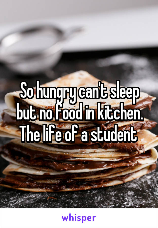 So hungry can't sleep but no food in kitchen. The life of a student 