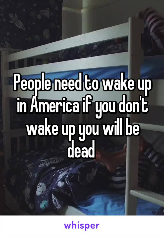 People need to wake up in America if you don't wake up you will be dead 