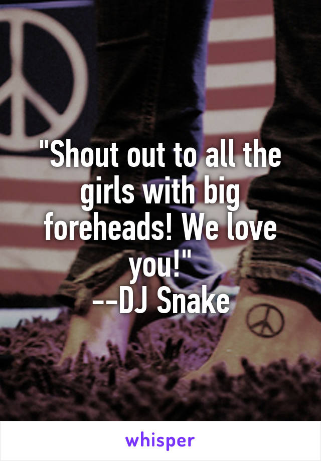 "Shout out to all the girls with big foreheads! We love you!"
--DJ Snake