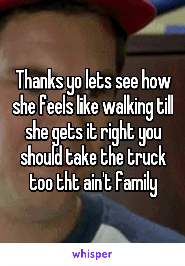 Thanks yo lets see how she feels like walking till she gets it right you should take the truck too tht ain't family