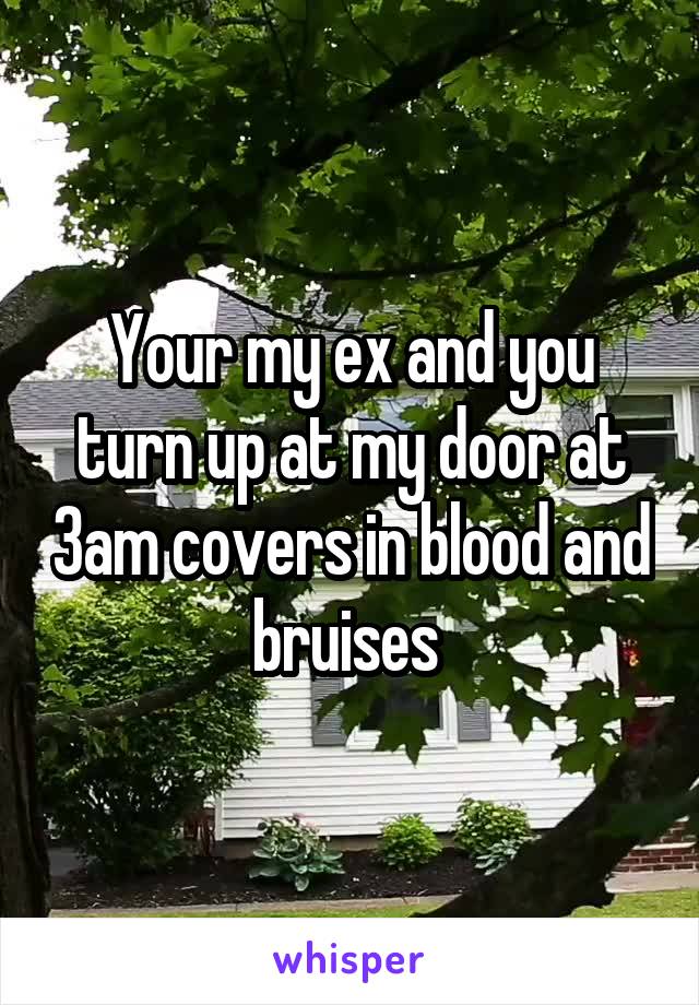 Your my ex and you turn up at my door at 3am covers in blood and bruises 
