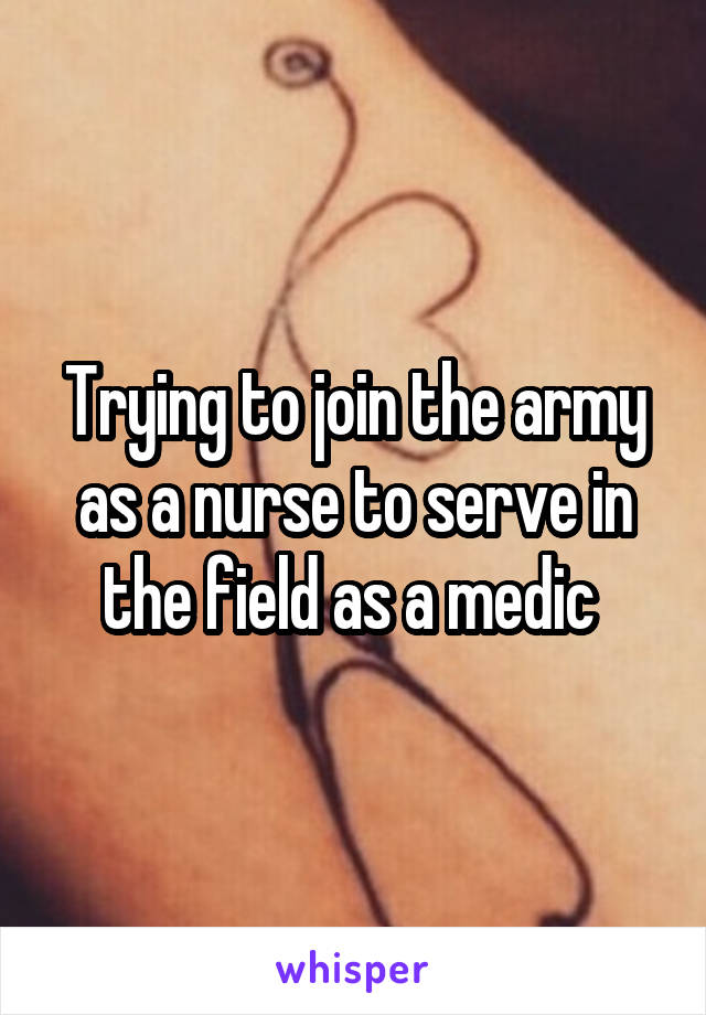 Trying to join the army as a nurse to serve in the field as a medic 