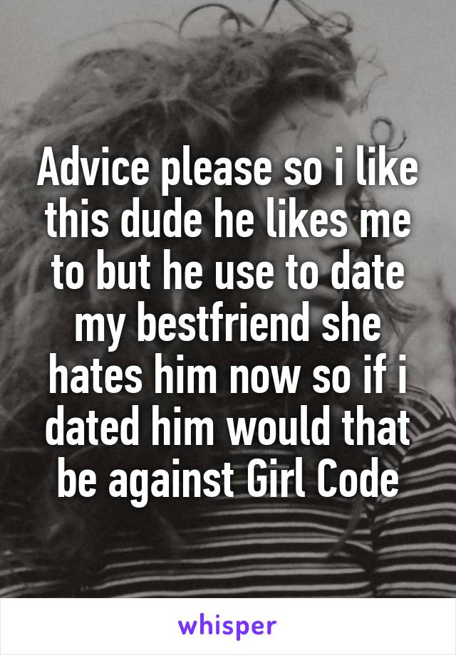 Advice please so i like this dude he likes me to but he use to date my bestfriend she hates him now so if i dated him would that be against Girl Code