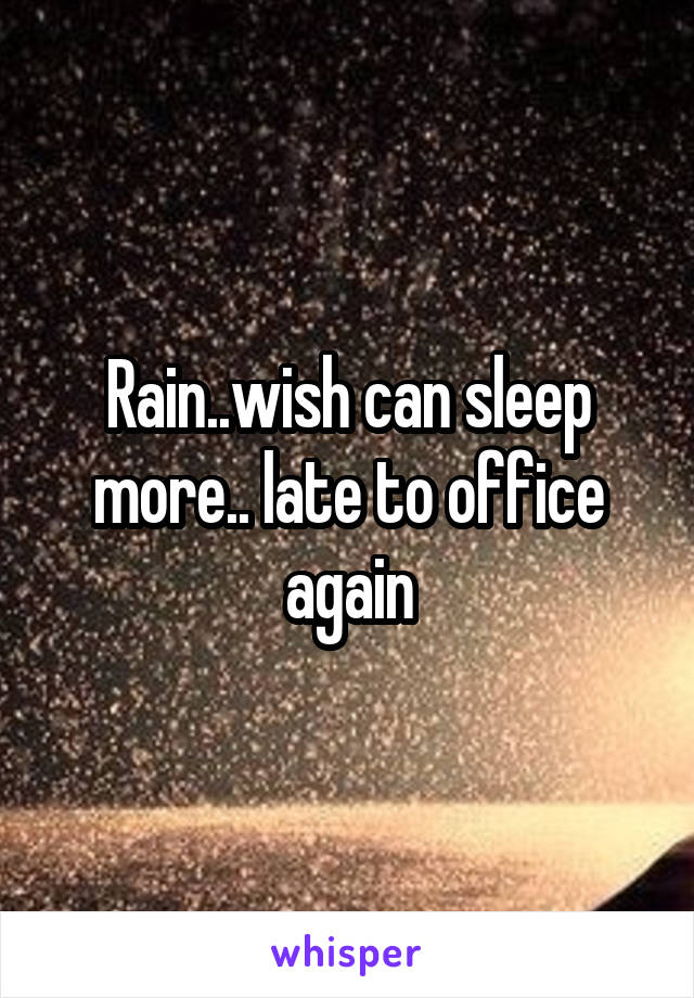 Rain..wish can sleep more.. late to office again