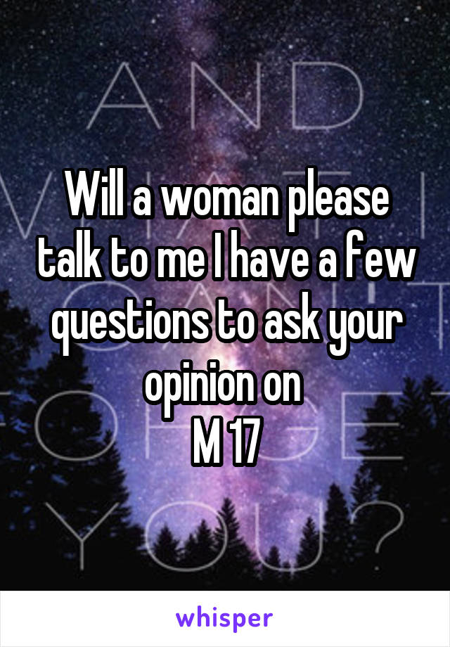 Will a woman please talk to me I have a few questions to ask your opinion on 
M 17