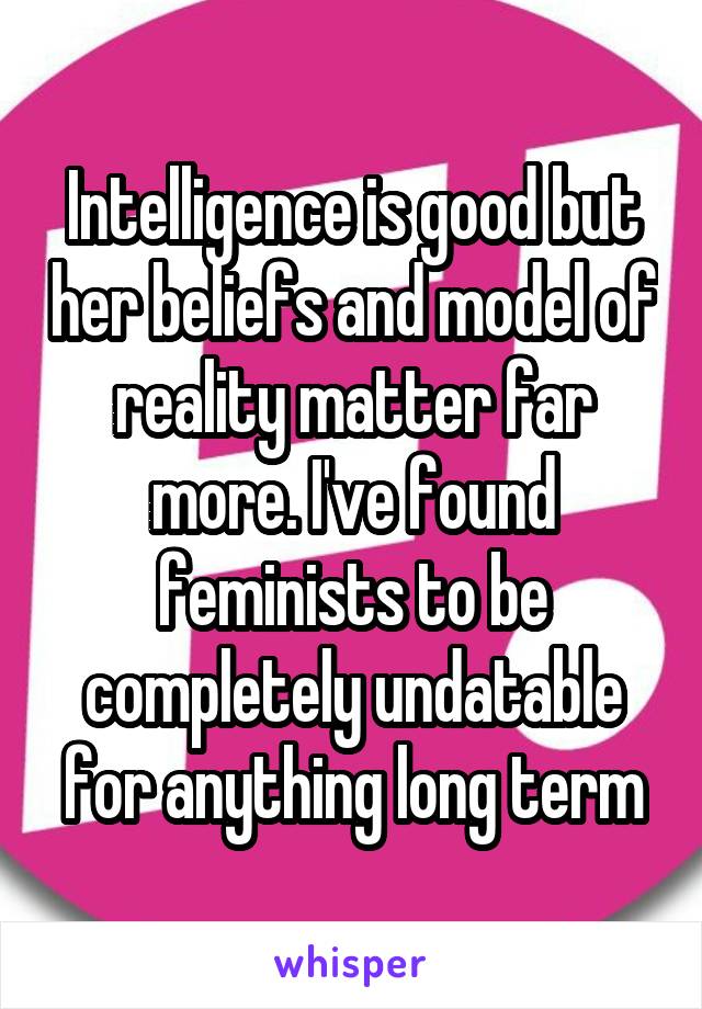 Intelligence is good but her beliefs and model of reality matter far more. I've found feminists to be completely undatable for anything long term