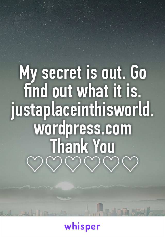 My secret is out. Go find out what it is. justaplaceinthisworld.wordpress.com
Thank You
♡♡♡♡♡♡