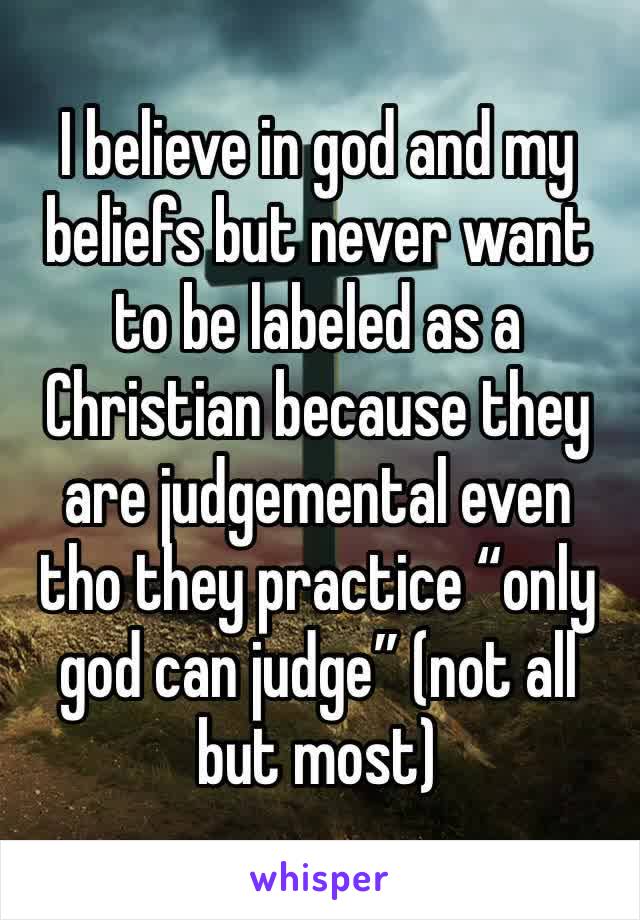 I believe in god and my beliefs but never want to be labeled as a Christian because they are judgemental even tho they practice “only god can judge” (not all but most)