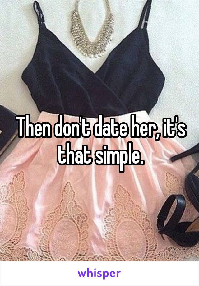 Then don't date her, it's that simple.