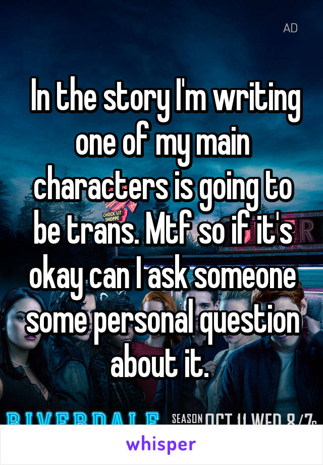  In the story I'm writing one of my main characters is going to be trans. Mtf so if it's okay can I ask someone some personal question about it. 