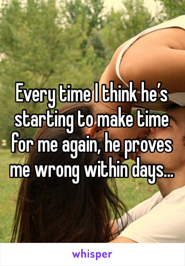 Every time I think he’s starting to make time for me again, he proves me wrong within days...