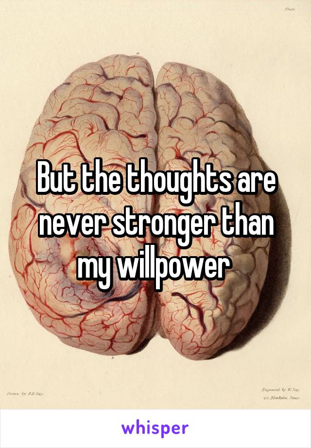 But the thoughts are never stronger than my willpower 