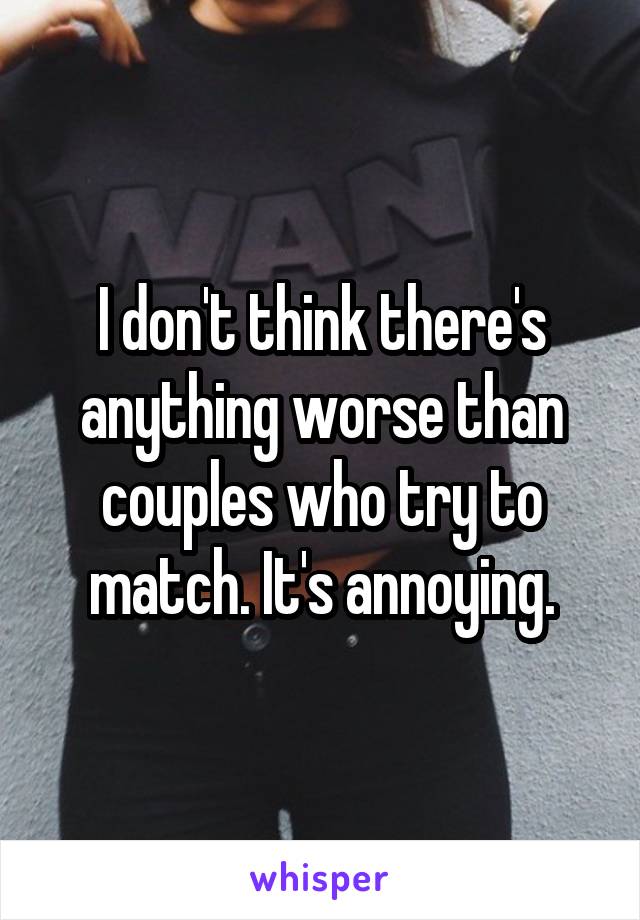I don't think there's anything worse than couples who try to match. It's annoying.