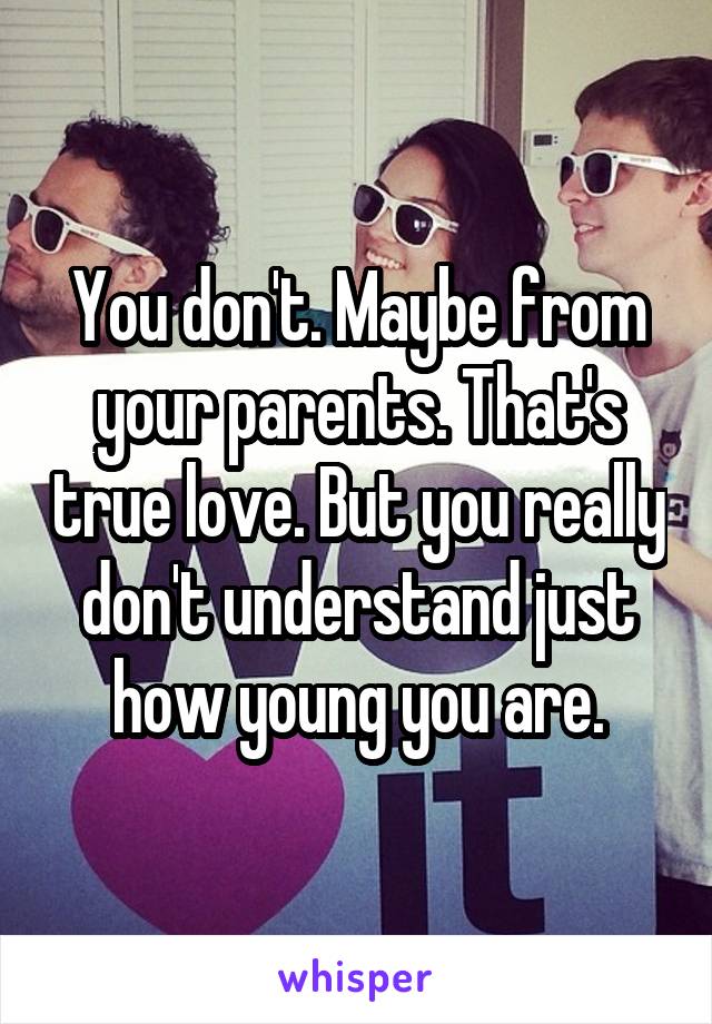 You don't. Maybe from your parents. That's true love. But you really don't understand just how young you are.