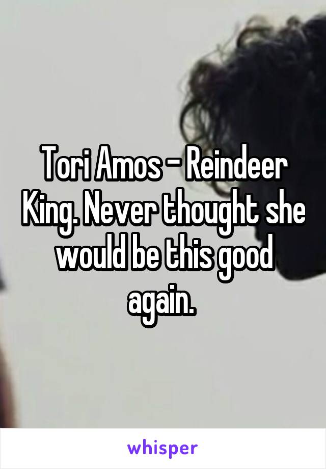Tori Amos - Reindeer King. Never thought she would be this good again. 