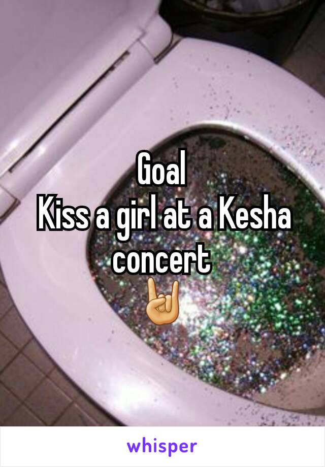 Goal
 Kiss a girl at a Kesha concert
🤘