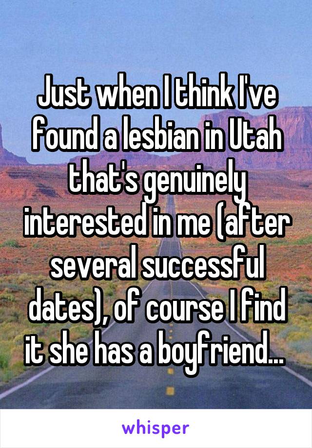 Just when I think I've found a lesbian in Utah that's genuinely interested in me (after several successful dates), of course I find it she has a boyfriend... 