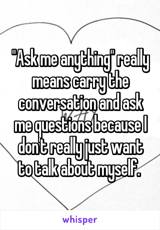 "Ask me anything" really means carry the conversation and ask me questions because I don't really just want to talk about myself. 